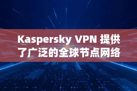 Kaspersky VPN 提供了广泛的全球节点网络,旨在为用户提供稳定且快速的隐私保护服务。以下是关于 Kaspersky VPN 节点的一些关键信息