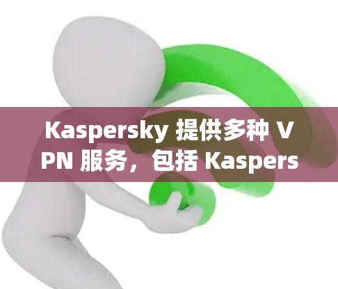 Kaspersky 提供多种 VPN 服务，包括 Kaspersky Secure Connection、Kaspersky Safe VPN 和企业级的解决方案。以下是关于这些服务的详细介绍
