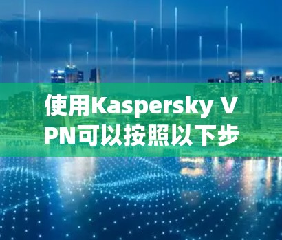 使用Kaspersky VPN可以按照以下步骤进行