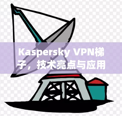 Kaspersky VPN梯子,技术亮点与应用场景分析