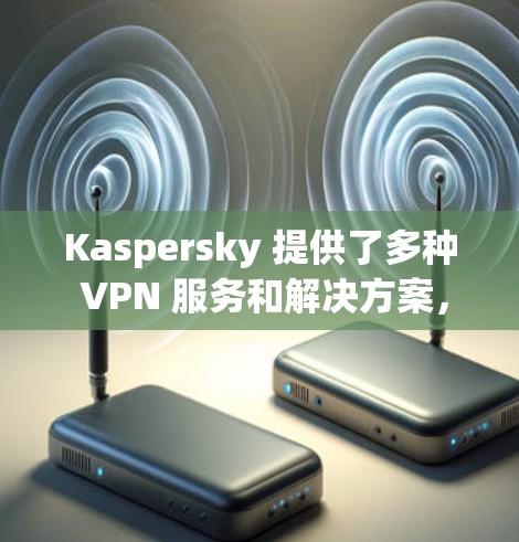 Kaspersky 提供了多种 VPN 服务和解决方案,以下是几个主要的推荐