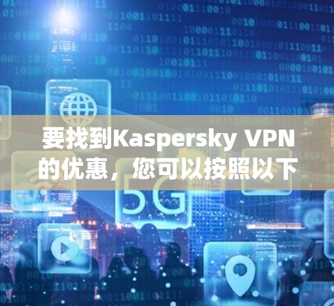 要找到Kaspersky VPN的优惠,您可以按照以下步骤进行