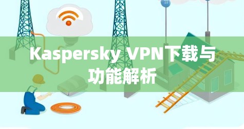 Kaspersky VPN下载与功能解析 Kaspersky VPN下载与功能解析
