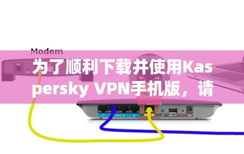 为了顺利下载并使用Kaspersky VPN手机版,请按照以下步骤操作 为了顺利下载并使用Kaspersky VPN手机版,请按照以下步骤操作