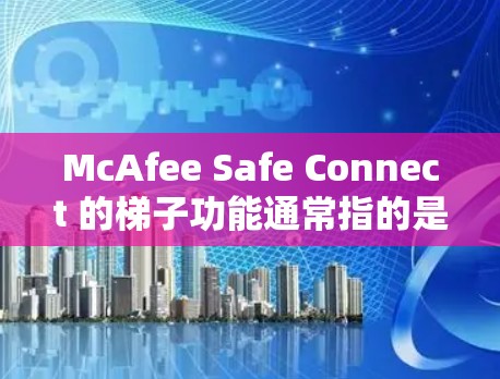 McAfee Safe Connect 的梯子功能通常指的是通过代理服务器或中继服务器来优化网络连接,确保数据传输的安全和稳定。以下是如何使用梯子功能的步骤 McAfee Safe Connect 的梯子功能通常指的是通过代理服务器或中继服务器来优化网络连接,确保数据传输的安全和稳定。以下是如何使用梯子功能的步骤