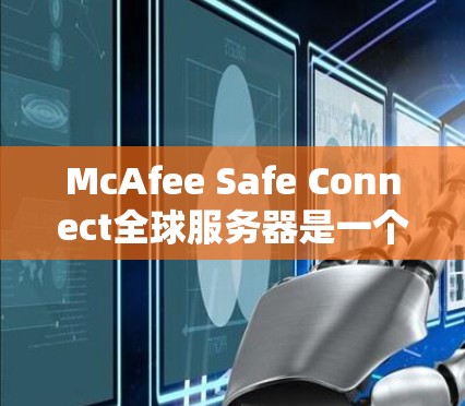 McAfee Safe Connect全球服务器是一个由McAfee提供的网络安全服务，主要功能可能包括提供安全的连接，类似于VPN服务。以下是对该服务的详细分析和总结