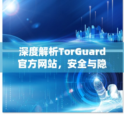 深度解析TorGuard官方网站，安全与隐私的完美融合