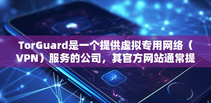 TorGuard是一个提供虚拟专用网络（VPN）服务的公司，其官方网站通常提供最新版本的软件下载链接。您可以通过以下步骤获取TorGuard的官方下载