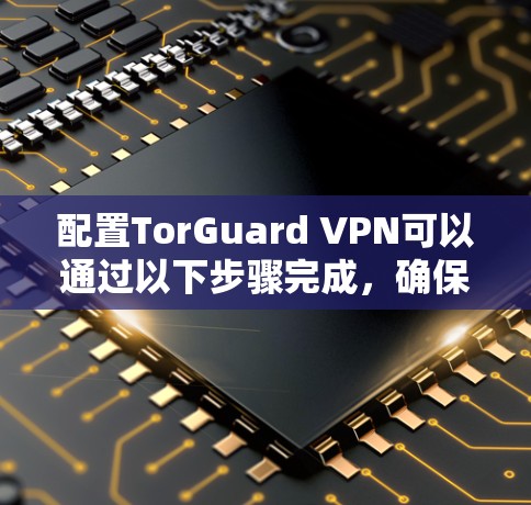 配置TorGuard VPN可以通过以下步骤完成，确保你能够顺利连接并使用VPN服务