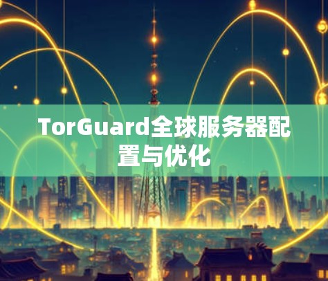 TorGuard全球服务器配置与优化 TorGuard全球服务器配置与优化