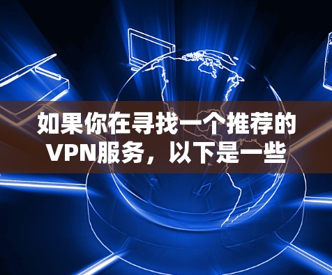 如果你在寻找一个推荐的VPN服务,以下是一些高质量且受欢迎的VPN选项,这些VPN在速度、安全性和用户体验方面表现较好 如果你在寻找一个推荐的VPN服务,以下是一些高质量且受欢迎的VPN选项,这些VPN在速度、安全性和用户体验方面表现较好
