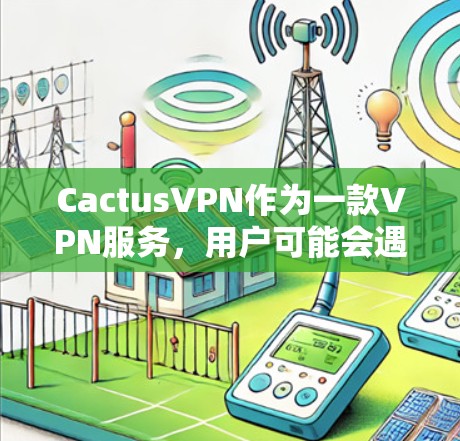 CactusVPN作为一款VPN服务,用户可能会遇到多种常见问题。以下是对这些问题的详细分类和可能的解决方法