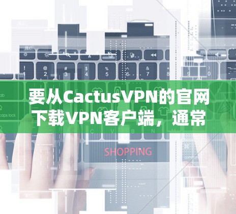 要从CactusVPN的官网下载VPN客户端,通常只需按照以下步骤操作 要从CactusVPN的官网下载VPN客户端,通常只需按照以下步骤操作