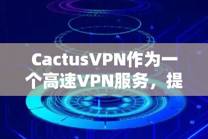 CactusVPN作为一个高速VPN服务,提供了以下主要功能和优势