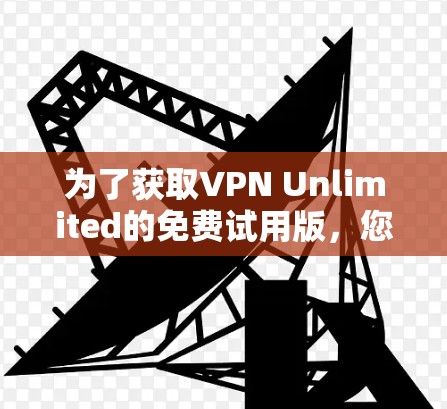 为了获取VPN Unlimited的免费试用版,您可以按照以下步骤操作