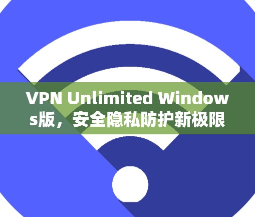 VPN Unlimited Windows版，安全隐私防护新极限