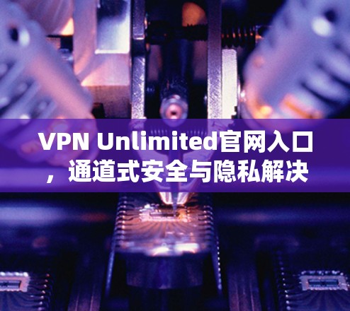 VPN Unlimited官网入口,通道式安全与隐私解决方案