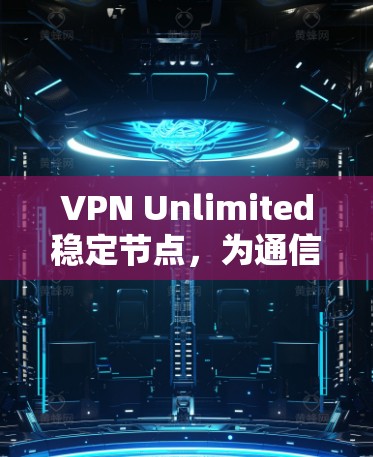 VPN Unlimited稳定节点,为通信安全提供坚实保障
