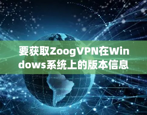 要获取ZoogVPN在Windows系统上的版本信息,可以按照以下步骤进行 要获取ZoogVPN在Windows系统上的版本信息,可以按照以下步骤进行