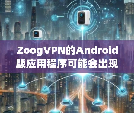 ZoogVPN的Android版应用程序可能会出现连接问题,以下是一些常见问题及解决方法