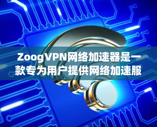 ZoogVPN网络加速器是一款专为用户提供网络加速服务的工具,尤其适合需要快速访问国内网站或云服务的用户。以下是关于ZoogVPN网络加速器的一些信息和使用方法