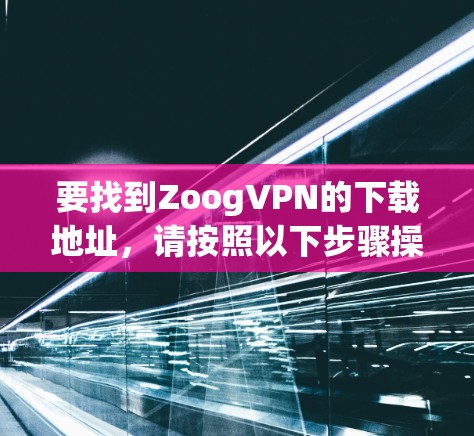 要找到ZoogVPN的下载地址,请按照以下步骤操作 要找到ZoogVPN的下载地址,请按照以下步骤操作