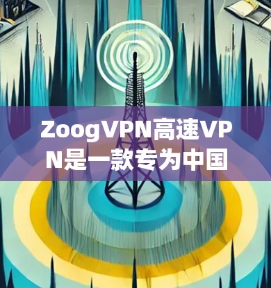 ZoogVPN高速VPN是一款专为中国用户设计的VPN服务，提供高速、安全的网络连接，适用于防火墙、网络监控严格的环境。以下是ZoogVPN的详细分析