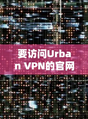 要访问Urban VPN的官网，请按照以下步骤操作
