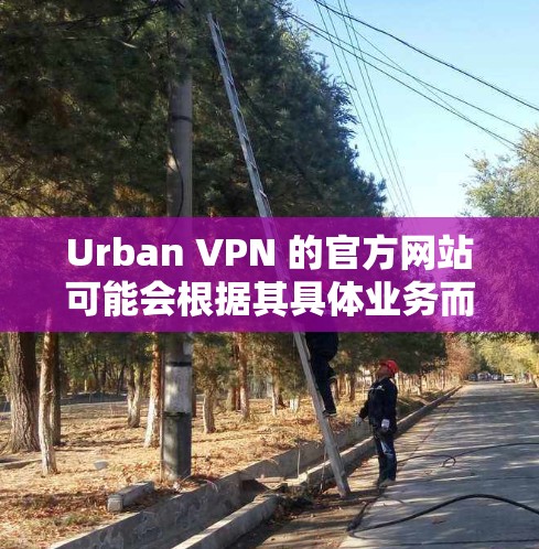 Urban VPN 的官方网站可能会根据其具体业务而有所不同。为了找到准确的官方网站,建议您通过以下途径查找 Urban VPN 的官方网站可能会根据其具体业务而有所不同。为了找到准确的官方网站,建议您通过以下途径查找