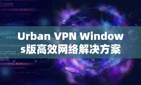 Urban VPN Windows版高效网络解决方案 Urban VPN Windows版高效网络解决方案
