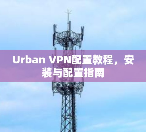 Urban VPN配置教程，安装与配置指南