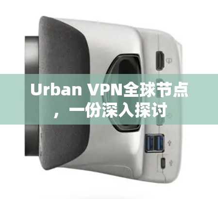 Urban VPN全球节点,一份深入探讨 Urban VPN全球节点,一份深入探讨