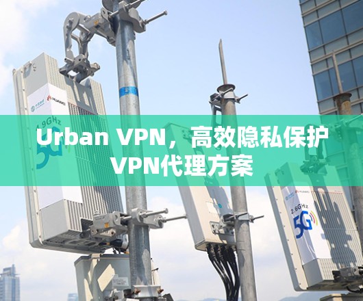 Urban VPN，高效隐私保护VPN代理方案