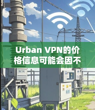 Urban VPN的价格信息可能会因不同的订阅计划和提供方式而有所不同。以下是一些常见的价格信息
