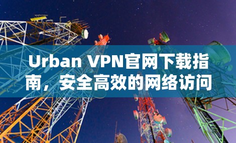Urban VPN官网下载指南,安全高效的网络访问解决方案