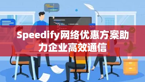 Speedify网络优惠方案助力企业高效通信 Speedify网络优惠方案助力企业高效通信
