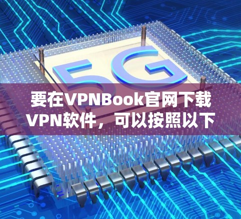 要在VPNBook官网下载VPN软件,可以按照以下步骤操作