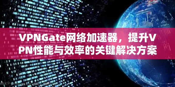 VPNGate网络加速器,提升VPN性能与效率的关键解决方案 VPNGate网络加速器,提升VPN性能与效率的关键解决方案
