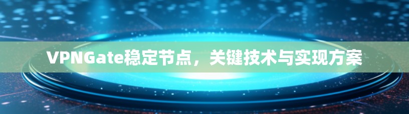 VPNGate稳定节点,关键技术与实现方案 VPNGate稳定节点,关键技术与实现方案