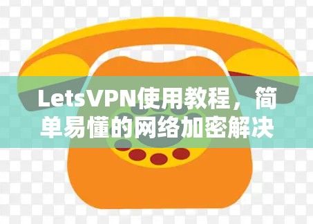 LetsVPN使用教程,简单易懂的网络加密解决方案