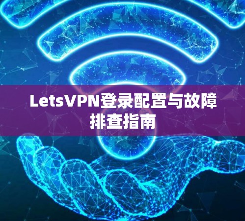 LetsVPN登录配置与故障排查指南