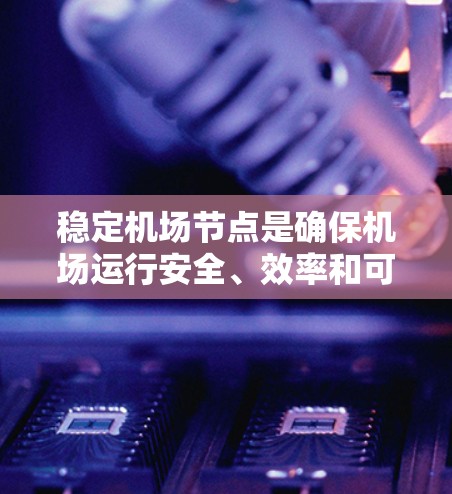稳定机场节点是确保机场运行安全、效率和可靠性的关键因素。以下是一些关键措施和建议,帮助你实现稳定机场节点