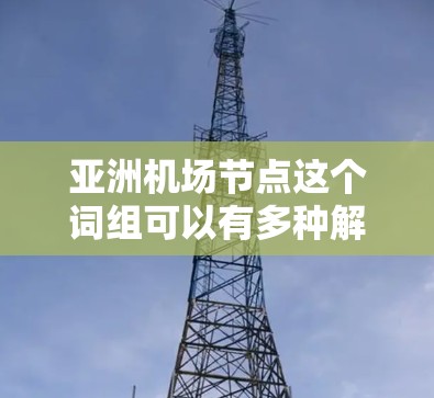 亚洲机场节点这个词组可以有多种解释，具体含义取决于上下文。以下是一些可能的解释