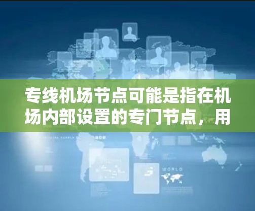 专线机场节点可能是指在机场内部设置的专门节点,用于支持机场的通信、管理或其他特定功能。以下是一些可能的解释和应用场景