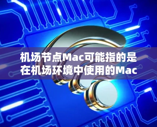 机场节点Mac可能指的是在机场环境中使用的Mac(Macintosh)设备,或者是与机场相关的网络节点问题。以下是一些可能的解释和相关信息 机场节点Mac可能指的是在机场环境中使用的Mac(Macintosh)设备,或者是与机场相关的网络节点问题。以下是一些可能的解释和相关信息