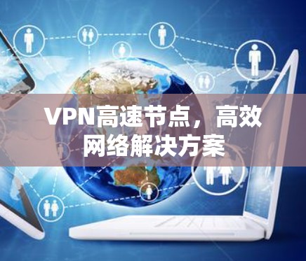 VPN高速节点,高效网络解决方案 VPN高速节点,高效网络解决方案
