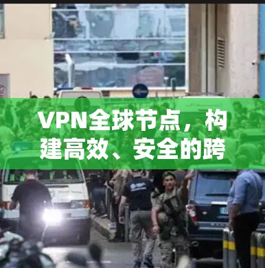 VPN全球节点,构建高效、安全的跨国网络 VPN全球节点,构建高效、安全的跨国网络