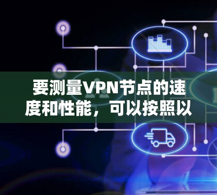 要测量VPN节点的速度和性能,可以按照以下步骤进行 要测量VPN节点的速度和性能,可以按照以下步骤进行
