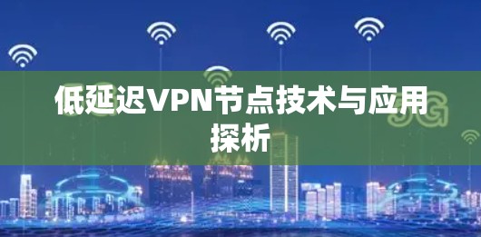 低延迟VPN节点技术与应用探析 低延迟VPN节点技术与应用探析