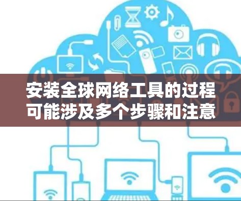 安装全球网络工具的过程可能涉及多个步骤和注意事项。以下是一个组织化的指南,帮助您顺利完成安装